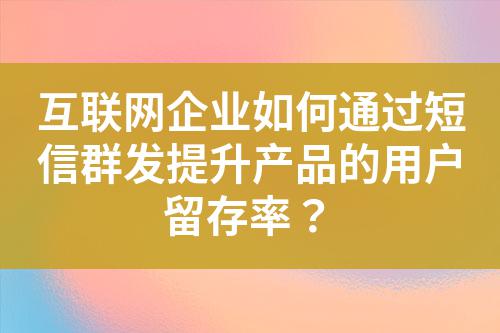 互聯(lián)網(wǎng)企業(yè)如何通過(guò)短信群發(fā)提升產(chǎn)品的用戶留存率？