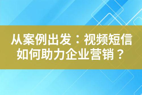 從案例出發(fā)：視頻短信如何助力企業(yè)營銷？