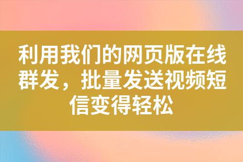 利用我們的網(wǎng)頁(yè)版在線群發(fā)，批量發(fā)送視頻短信變得輕松