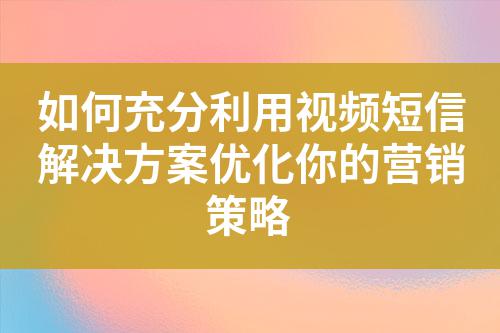 如何充分利用視頻短信解決方案優(yōu)化你的營(yíng)銷策略