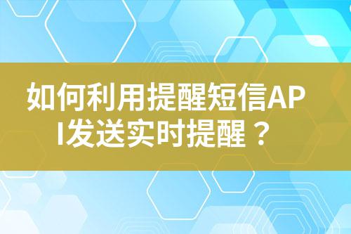 如何利用提醒短信API發送實時提醒？
