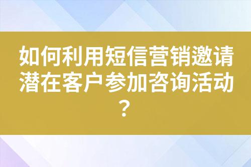 如何利用短信營銷邀請潛在客戶參加咨詢活動？