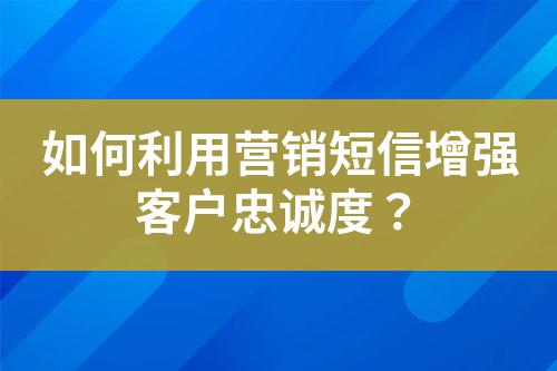 如何利用營(yíng)銷(xiāo)短信增強(qiáng)客戶忠誠(chéng)度？