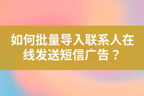 如何批量導(dǎo)入聯(lián)系人在線發(fā)送短信廣告？