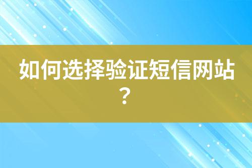 如何選擇驗證短信網(wǎng)站？