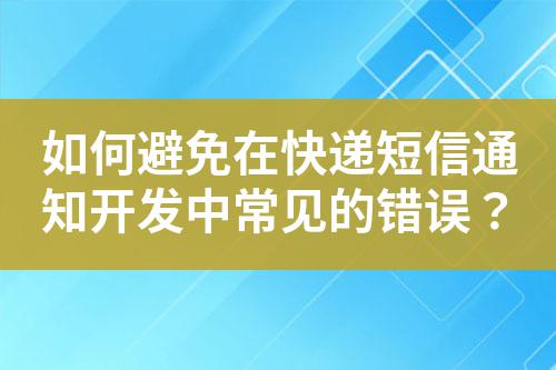 如何避免在快遞短信通知開(kāi)發(fā)中常見(jiàn)的錯(cuò)誤？