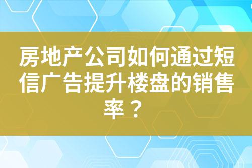 房地產公司如何通過短信廣告提升樓盤的銷售率？