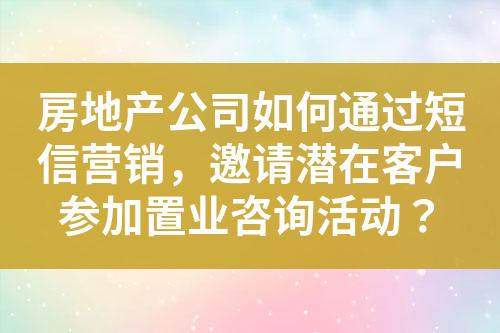 房地產(chǎn)公司如何通過短信營銷，邀請潛在客戶參加置業(yè)咨詢活動？