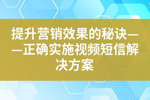 提升營銷效果的秘訣——正確實(shí)施視頻短信解決方案