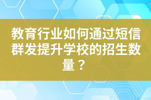 教育行業如何通過短信群發提升學校的招生數量？