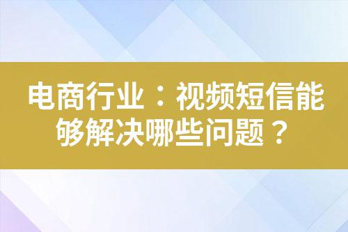 電商行業(yè)：視頻短信能夠解決哪些問題？