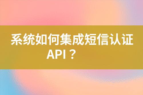 系統(tǒng)如何集成短信認(rèn)證API？