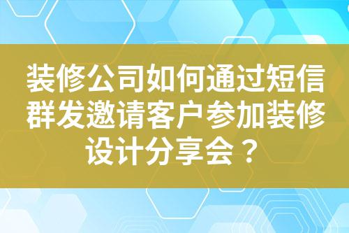 裝修公司如何通過短信群發(fā)邀請(qǐng)客戶參加裝修設(shè)計(jì)分享會(huì)？