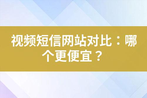 視頻短信網(wǎng)站對比：哪個更便宜？