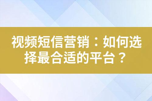 視頻短信營(yíng)銷(xiāo)：如何選擇最合適的平臺(tái)？