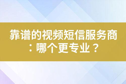 靠譜的視頻短信服務(wù)商：哪個(gè)更專業(yè)？